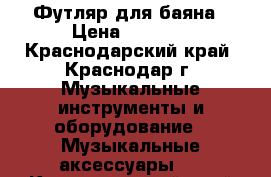 Футляр для баяна › Цена ­ 1 500 - Краснодарский край, Краснодар г. Музыкальные инструменты и оборудование » Музыкальные аксессуары   . Краснодарский край,Краснодар г.